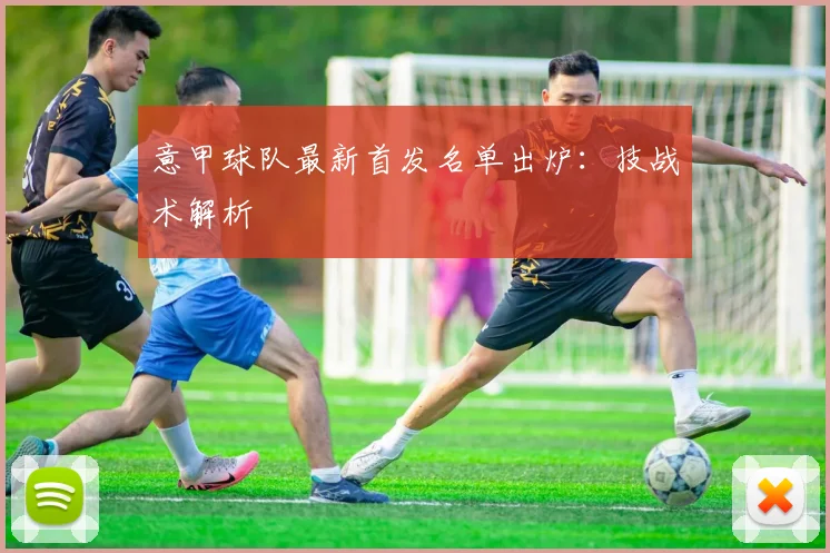 意甲球队最新首发名单出炉:技战术解析