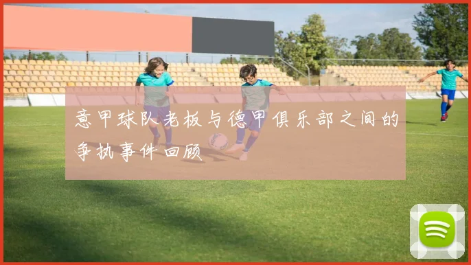 意甲球队老板与德甲俱乐部之间的争执事件回顾