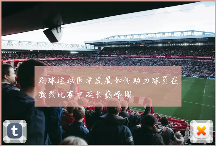 足球运动医学发展如何助力球员在激烈比赛中延长巅峰期