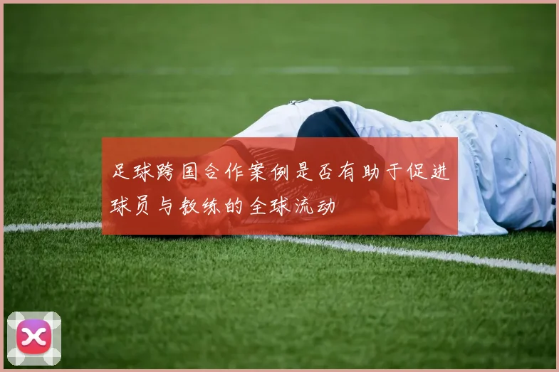 足球跨国合作案例是否有助于促进球员与教练的全球流动