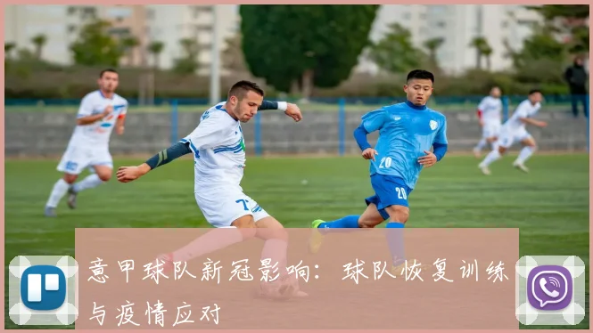 意甲球队新冠影响:球队恢复训练与疫情应对