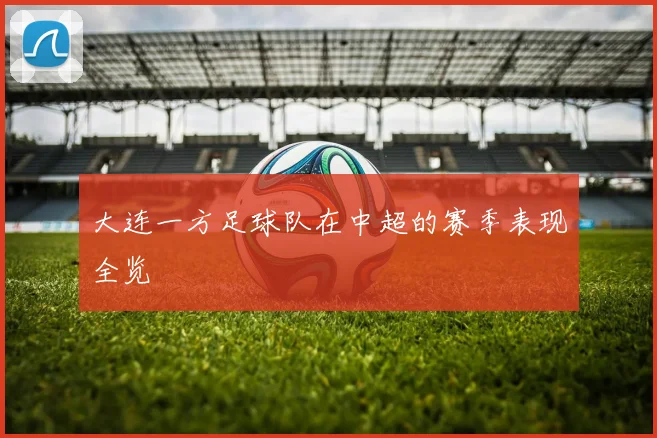 大连一方足球队在中超的赛季表现全览
