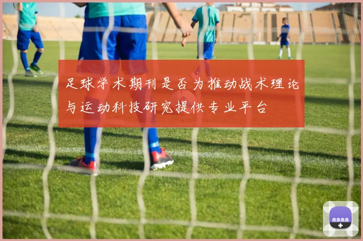 足球学术期刊是否为推动战术理论与运动科技研究提供专业平台